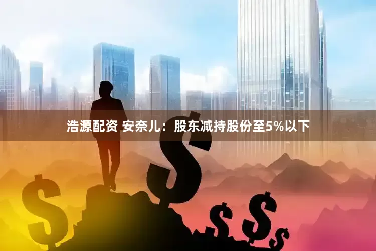 浩源配资 安奈儿：股东减持股份至5%以下