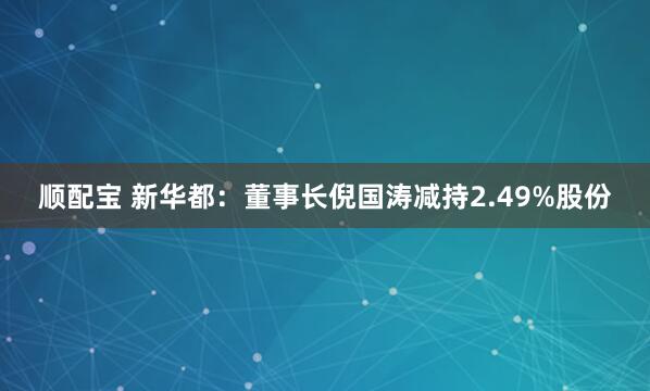 顺配宝 新华都：董事长倪国涛减持2.49%股份