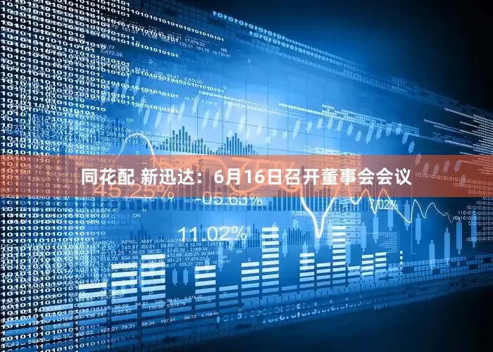 同花配 新迅达：6月16日召开董事会会议