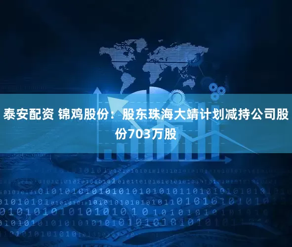 泰安配资 锦鸡股份：股东珠海大靖计划减持公司股份703万股