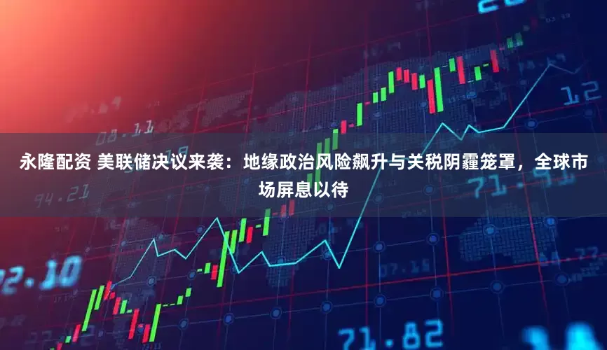 永隆配资 美联储决议来袭：地缘政治风险飙升与关税阴霾笼罩，全球市场屏息以待