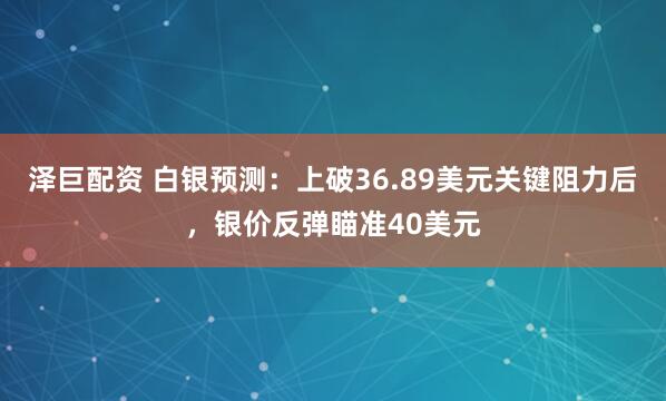 泽巨配资 白银预测：上破36.89美元关键阻力后，银价反弹瞄准40美元