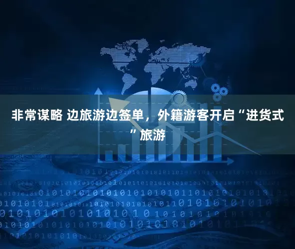 非常谋略 边旅游边签单，外籍游客开启“进货式”旅游