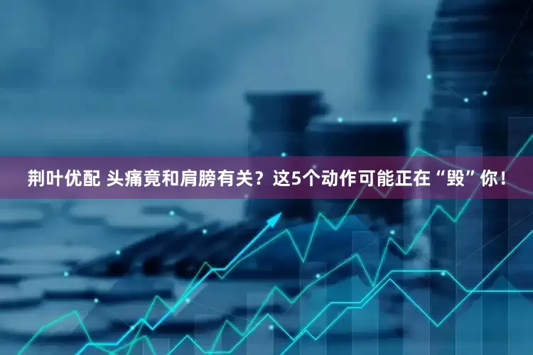荆叶优配 头痛竟和肩膀有关？这5个动作可能正在“毁”你！