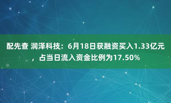 配先查 润泽科技：6月18日获融资买入1.33亿元，占当日流入资金比例为17.50%