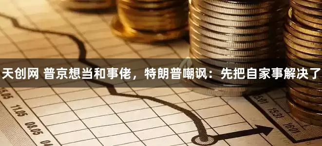 天创网 普京想当和事佬，特朗普嘲讽：先把自家事解决了