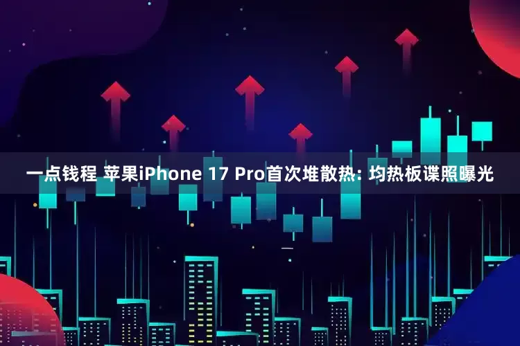 一点钱程 苹果iPhone 17 Pro首次堆散热: 均热板谍照曝光