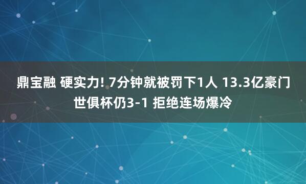 鼎宝融 硬实力! 7分钟就被罚下1人 13.3亿豪门世俱杯仍3-1 拒绝连场爆冷