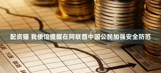 配资猫 我使馆提醒在阿联酋中国公民加强安全防范