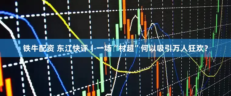 铁牛配资 东江快评丨一场“村超”何以吸引万人狂欢？