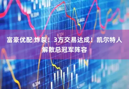 富豪优配 炸裂！3方交易达成！凯尔特人解散总冠军阵容