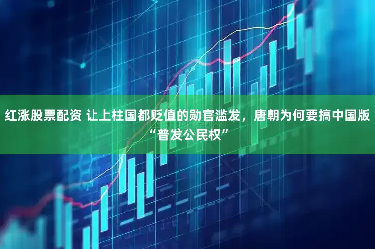 红涨股票配资 让上柱国都贬值的勋官滥发，唐朝为何要搞中国版“普发公民权”