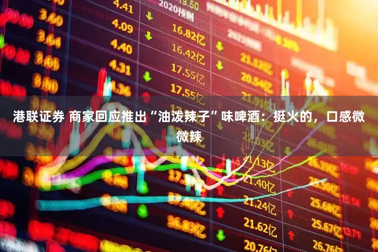 港联证券 商家回应推出“油泼辣子”味啤酒：挺火的，口感微微辣