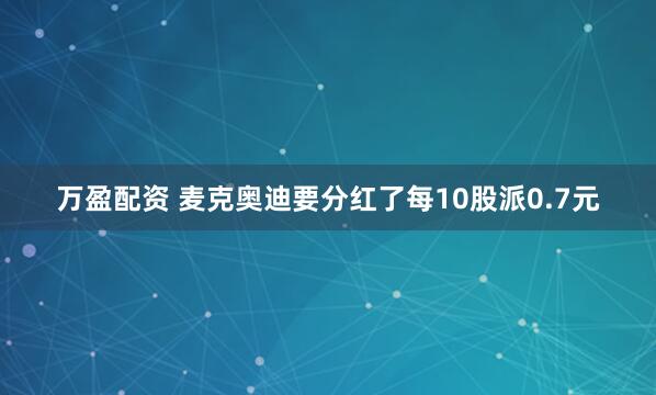 万盈配资 麦克奥迪要分红了每10股派0.7元