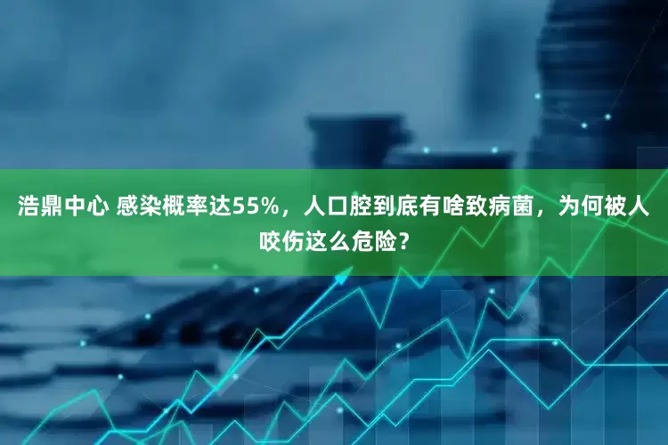 浩鼎中心 感染概率达55%，人口腔到底有啥致病菌，为何被人咬伤这么危险？