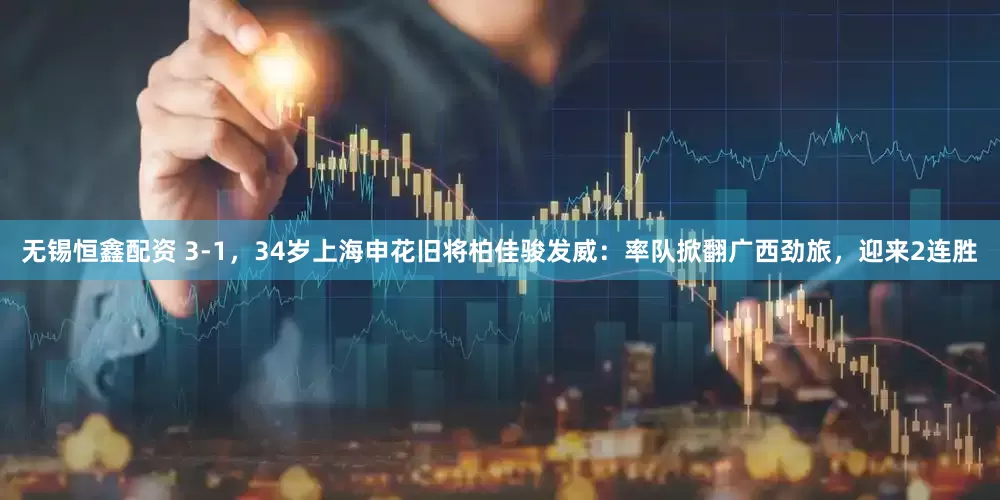 无锡恒鑫配资 3-1，34岁上海申花旧将柏佳骏发威：率队掀翻广西劲旅，迎来2连胜