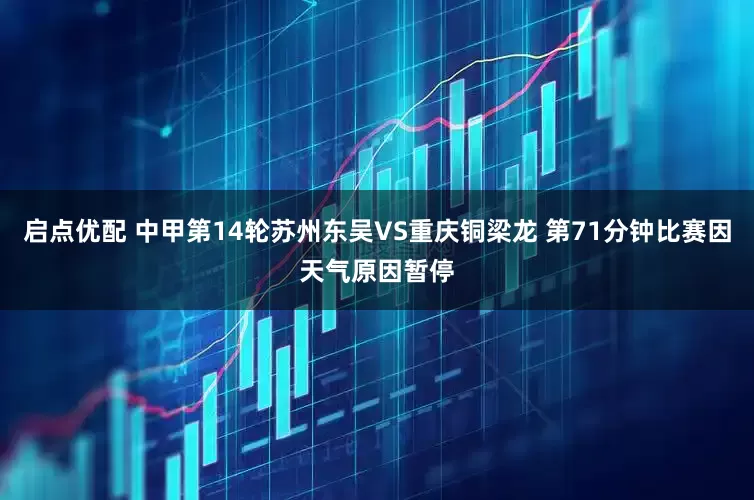 启点优配 中甲第14轮苏州东吴VS重庆铜梁龙 第71分钟比赛因天气原因暂停