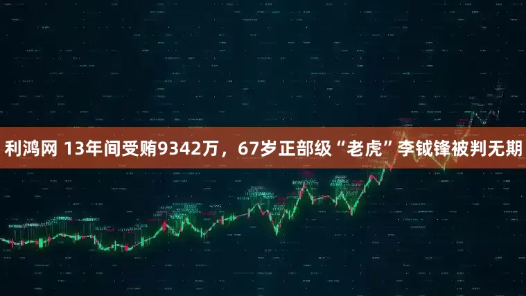 利鸿网 13年间受贿9342万，67岁正部级“老虎”李钺锋被判无期