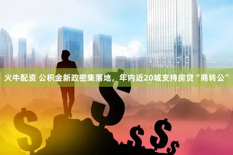 火牛配资 公积金新政密集落地，年内近20城支持房贷“商转公”