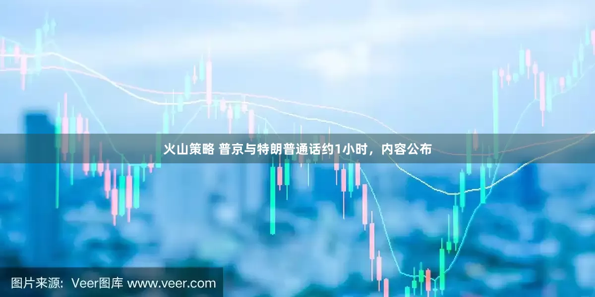 火山策略 普京与特朗普通话约1小时，内容公布