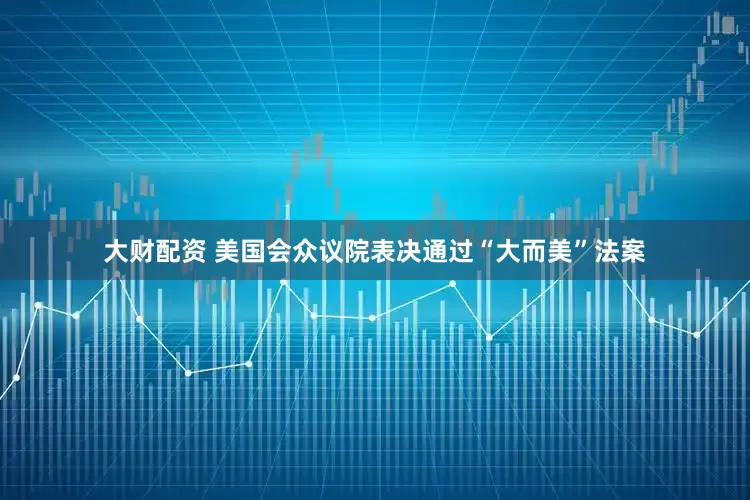 大财配资 美国会众议院表决通过“大而美”法案