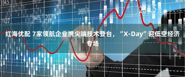 红海优配 7家领航企业携尖端技术登台，“X-Day”迎低空经济专场