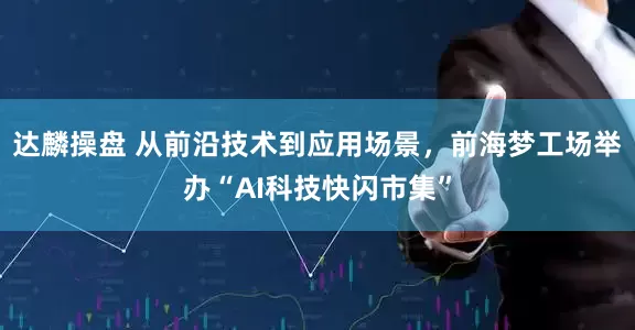 达麟操盘 从前沿技术到应用场景，前海梦工场举办“AI科技快闪市集”