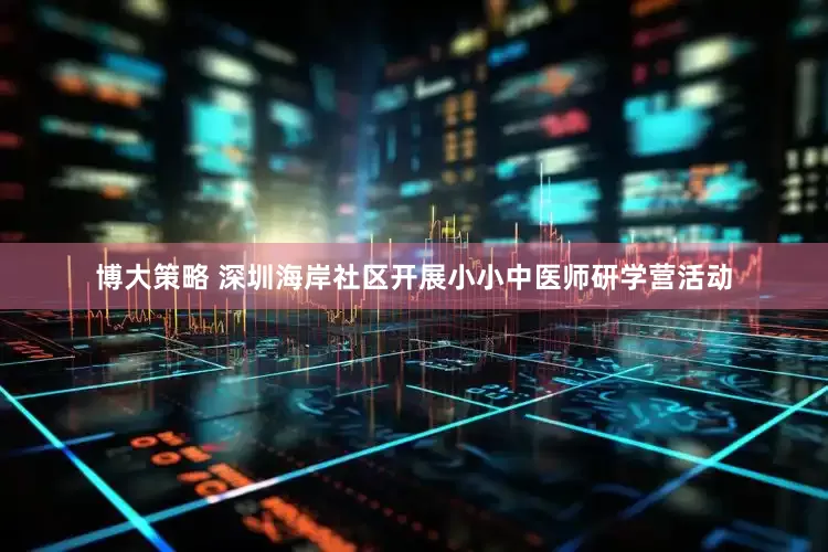 博大策略 深圳海岸社区开展小小中医师研学营活动