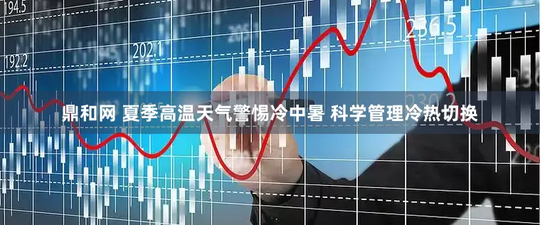 鼎和网 夏季高温天气警惕冷中暑 科学管理冷热切换