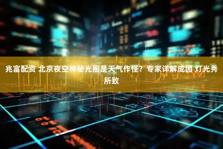 兆富配资 北京夜空神秘光圈是天气作怪？专家详解成因 灯光秀所致