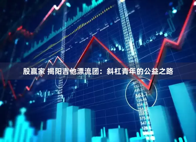 股赢家 揭阳吉他漂流团：斜杠青年的公益之路