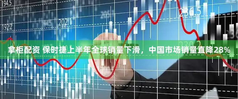 拿柜配资 保时捷上半年全球销量下滑，中国市场销量直降28%