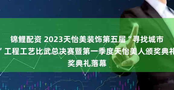 锦鲤配资 2023天怡美装饰第五届“寻找城市匠星”工程工艺比武总决赛暨第一季度天怡美人颁奖典礼落幕