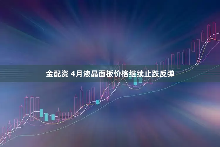 金配资 4月液晶面板价格继续止跌反弹