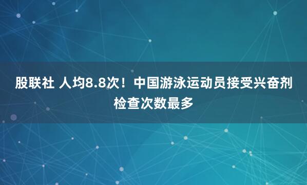 股联社 人均8.8次！中国游泳运动员接受兴奋剂检查次数最多