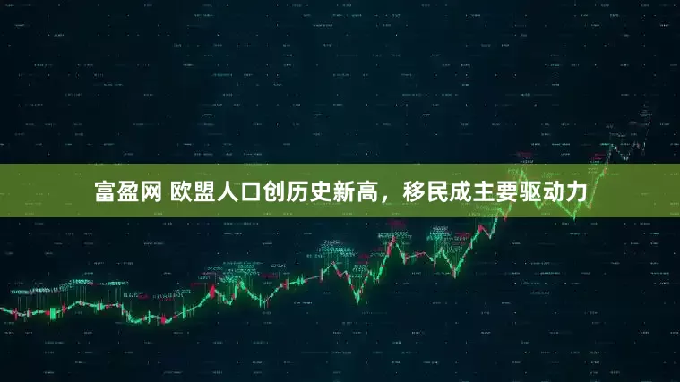 富盈网 欧盟人口创历史新高，移民成主要驱动力