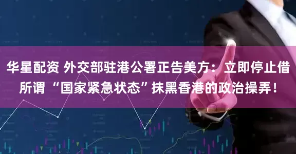 华星配资 外交部驻港公署正告美方：立即停止借所谓 “国家紧急状态”抹黑香港的政治操弄！