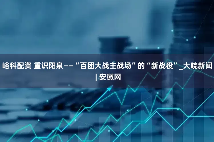 峪科配资 重识阳泉——“百团大战主战场”的“新战役”_大皖新闻 | 安徽网