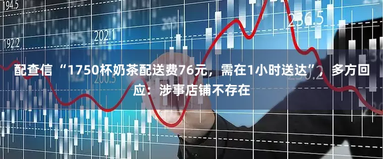 配查信 “1750杯奶茶配送费76元，需在1小时送达”，多方回应：涉事店铺不存在