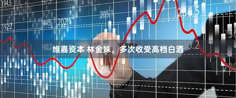 维嘉资本 林金妹，多次收受高档白酒