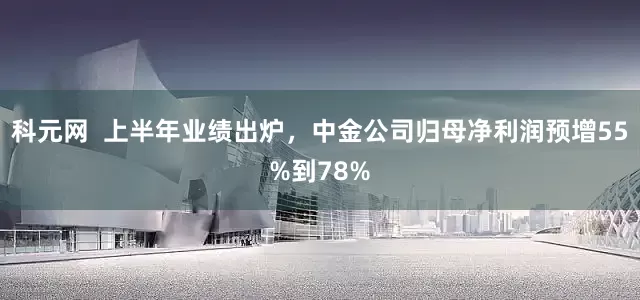 科元网  上半年业绩出炉，中金公司归母净利润预增55%到78%