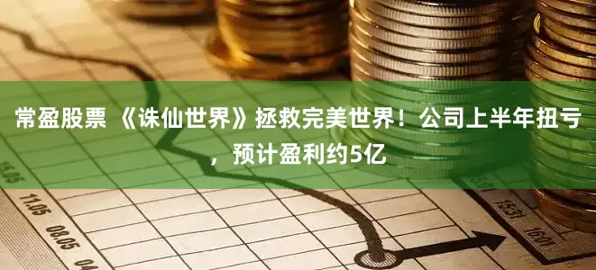 常盈股票 《诛仙世界》拯救完美世界！公司上半年扭亏，预计盈利约5亿