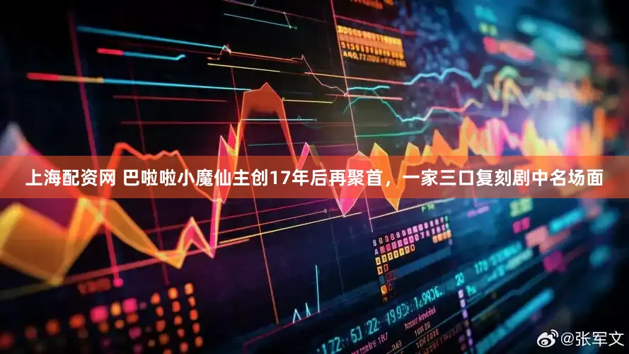 上海配资网 巴啦啦小魔仙主创17年后再聚首，一家三口复刻剧中名场面