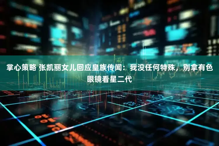 掌心策略 张凯丽女儿回应皇族传闻：我没任何特殊，别拿有色眼镜看星二代
