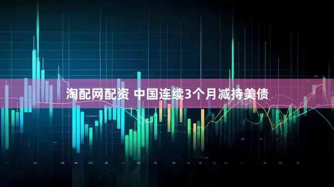 淘配网配资 中国连续3个月减持美债