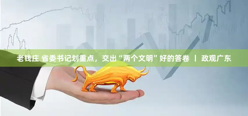 老钱庄 省委书记划重点，交出“两个文明”好的答卷 丨 政观广东