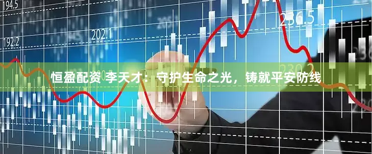 恒盈配资 李天才：守护生命之光，铸就平安防线