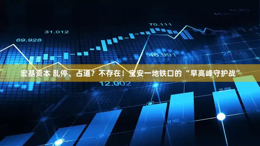 宏基资本 乱停、占道？不存在！宝安一地铁口的 “早高峰守护战”