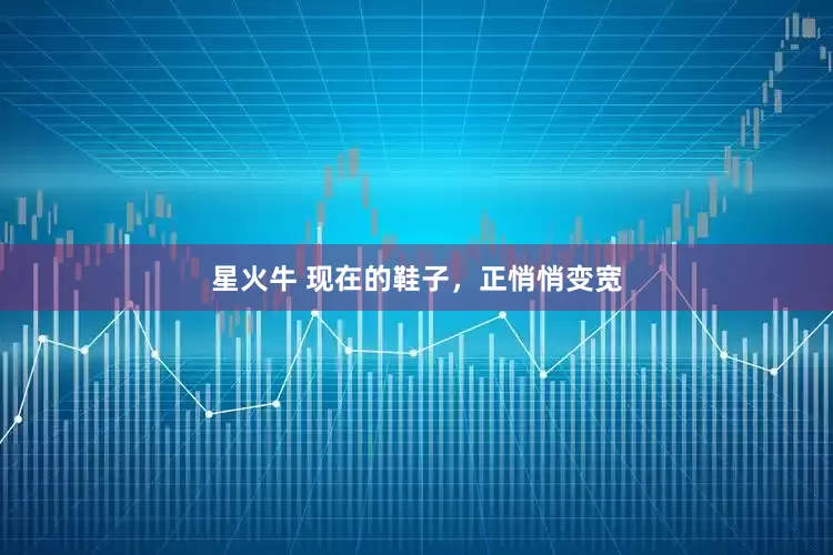 星火牛 现在的鞋子，正悄悄变宽