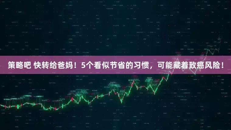 策略吧 快转给爸妈！5个看似节省的习惯，可能藏着致癌风险！